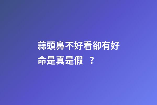 蒜頭鼻不好看卻有好命是真是假？